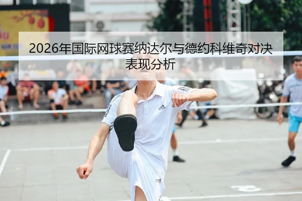 2026年国际网球赛纳达尔与德约科维奇对决表现分析