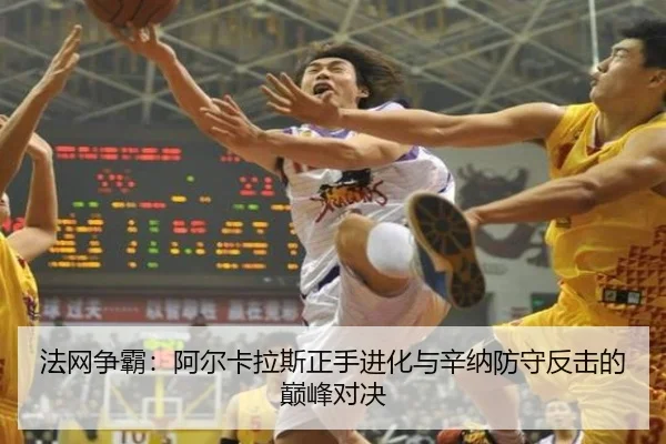 法网争霸：阿尔卡拉斯正手进化与辛纳防守反击的巅峰对决