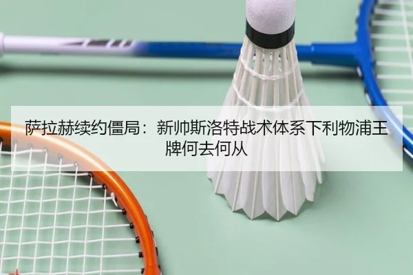 萨拉赫续约僵局：新帅斯洛特战术体系下利物浦王牌何去何从