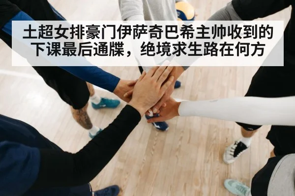土超女排豪门伊萨奇巴希主帅收到的下课最后通牒，绝境求生路在何方