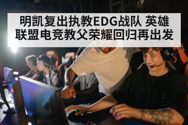 明凯复出执教EDG战队 英雄联盟电竞教父荣耀回归再出发