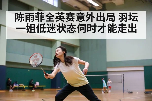 陈雨菲全英赛意外出局 羽坛一姐低迷状态何时才能走出