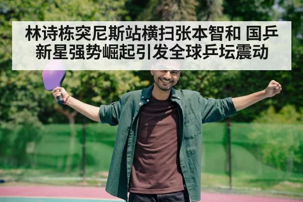 林诗栋突尼斯站横扫张本智和 国乒新星强势崛起引发全球乒坛震动