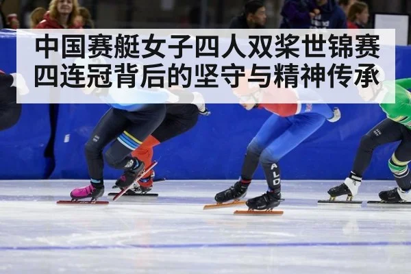 中国赛艇女子四人双桨世锦赛四连冠背后的坚守与精神传承