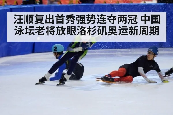 汪顺复出首秀强势连夺两冠 中国泳坛老将放眼洛杉矶奥运新周期